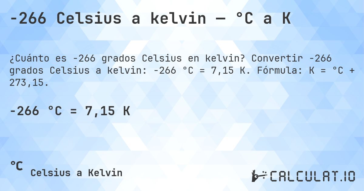 -266 Celsius a kelvin — °C a K. Convertir -266 grados Celsius a kelvin: -266 °C = 7,15 K. Fórmula: K = °C + 273,15.