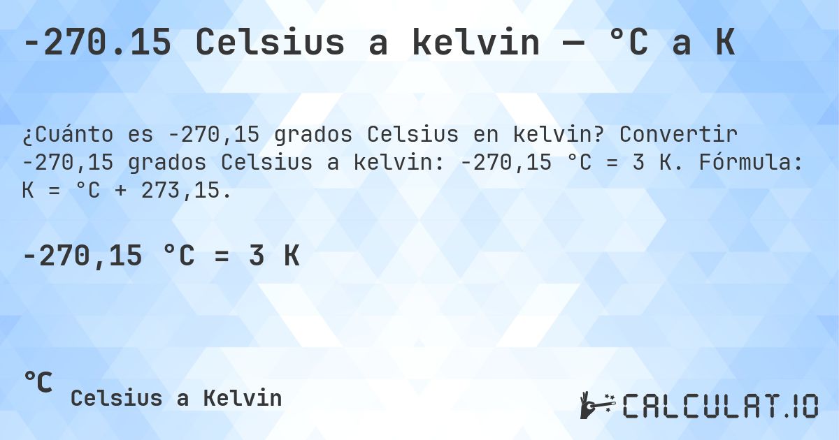 -270.15 Celsius a kelvin — °C a K. Convertir -270,15 grados Celsius a kelvin: -270,15 °C = 3 K. Fórmula: K = °C + 273,15.