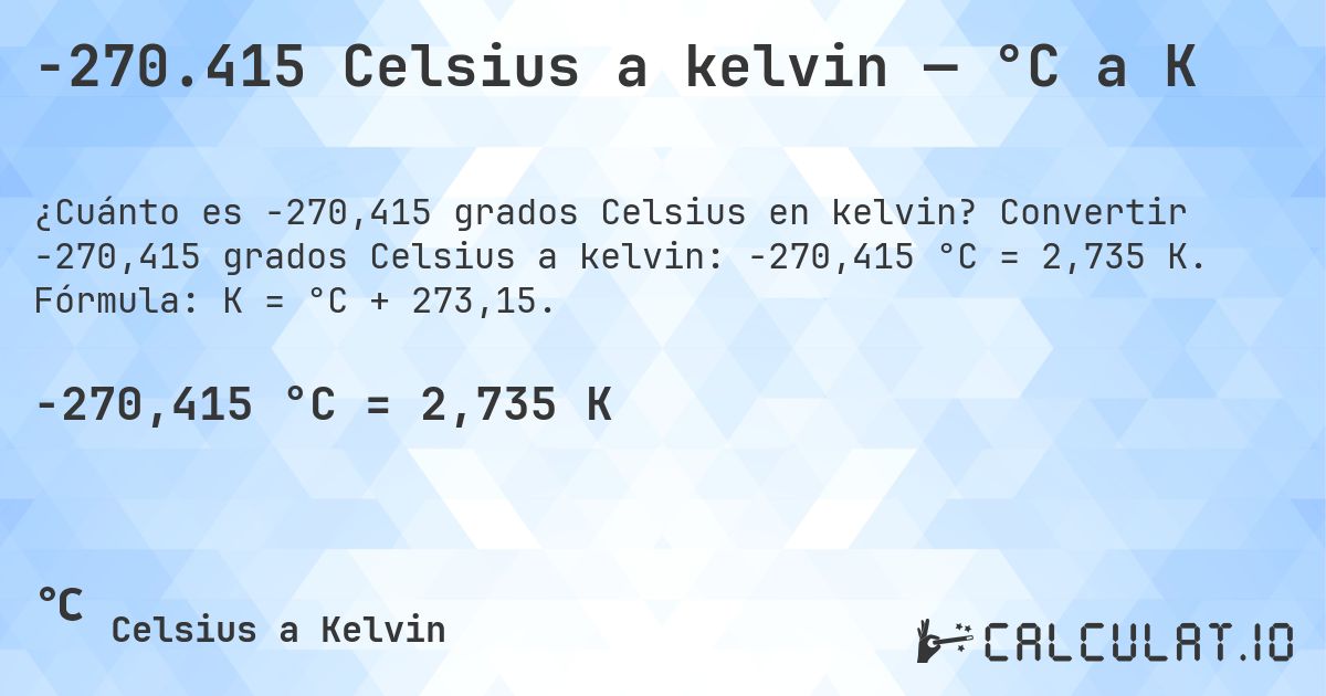 -270.415 Celsius a kelvin — °C a K. Convertir -270,415 grados Celsius a kelvin: -270,415 °C = 2,735 K. Fórmula: K = °C + 273,15.