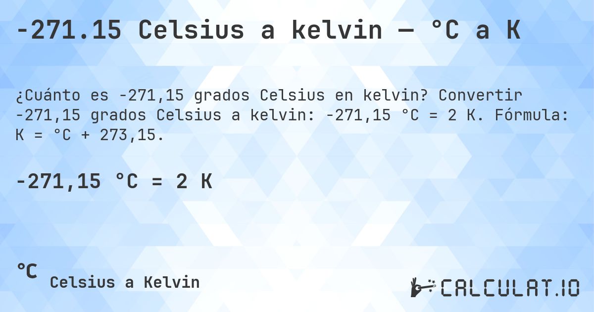 -271.15 Celsius a kelvin — °C a K. Convertir -271,15 grados Celsius a kelvin: -271,15 °C = 2 K. Fórmula: K = °C + 273,15.