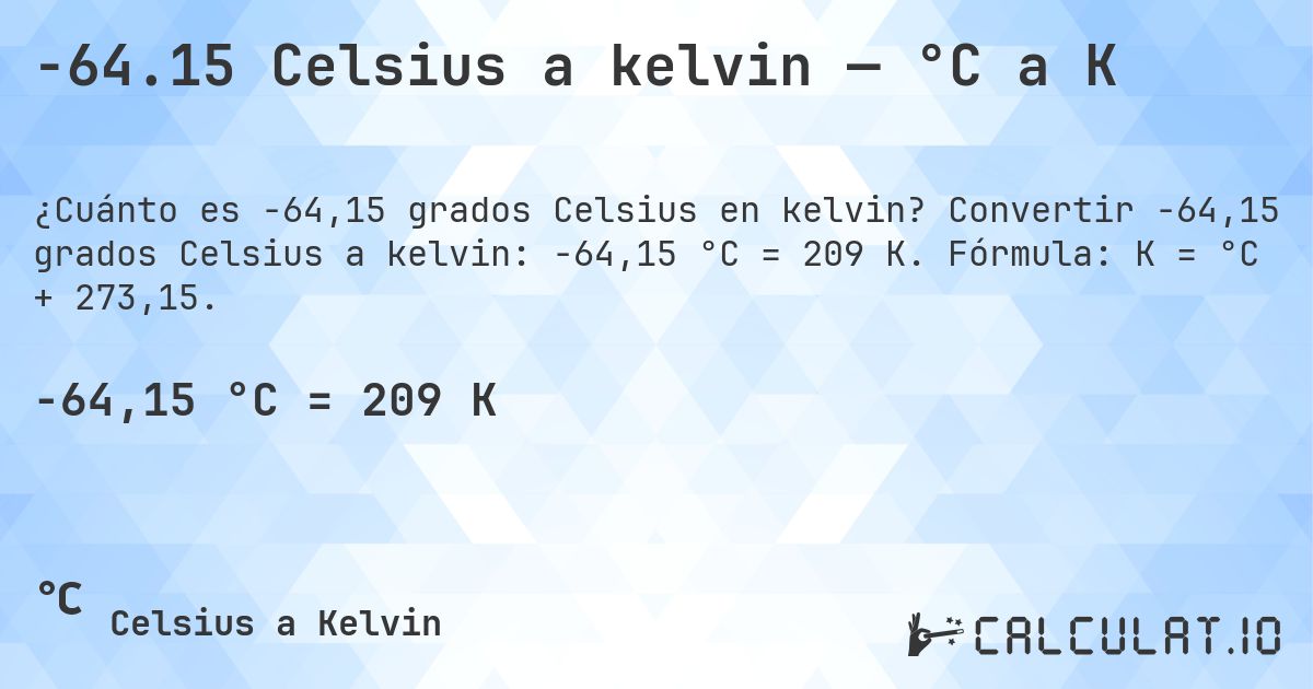 -64.15 Celsius a kelvin — °C a K. Convertir -64,15 grados Celsius a kelvin: -64,15 °C = 209 K. Fórmula: K = °C + 273,15.