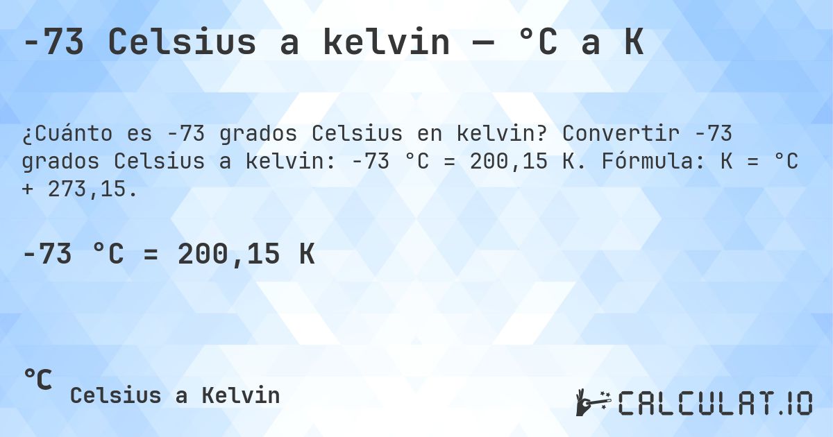 -73 Celsius a kelvin — °C a K. Convertir -73 grados Celsius a kelvin: -73 °C = 200,15 K. Fórmula: K = °C + 273,15.