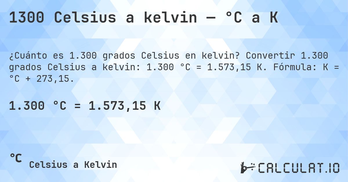 1300 Celsius a kelvin — °C a K. Convertir 1.300 grados Celsius a kelvin: 1.300 °C = 1.573,15 K. Fórmula: K = °C + 273,15.