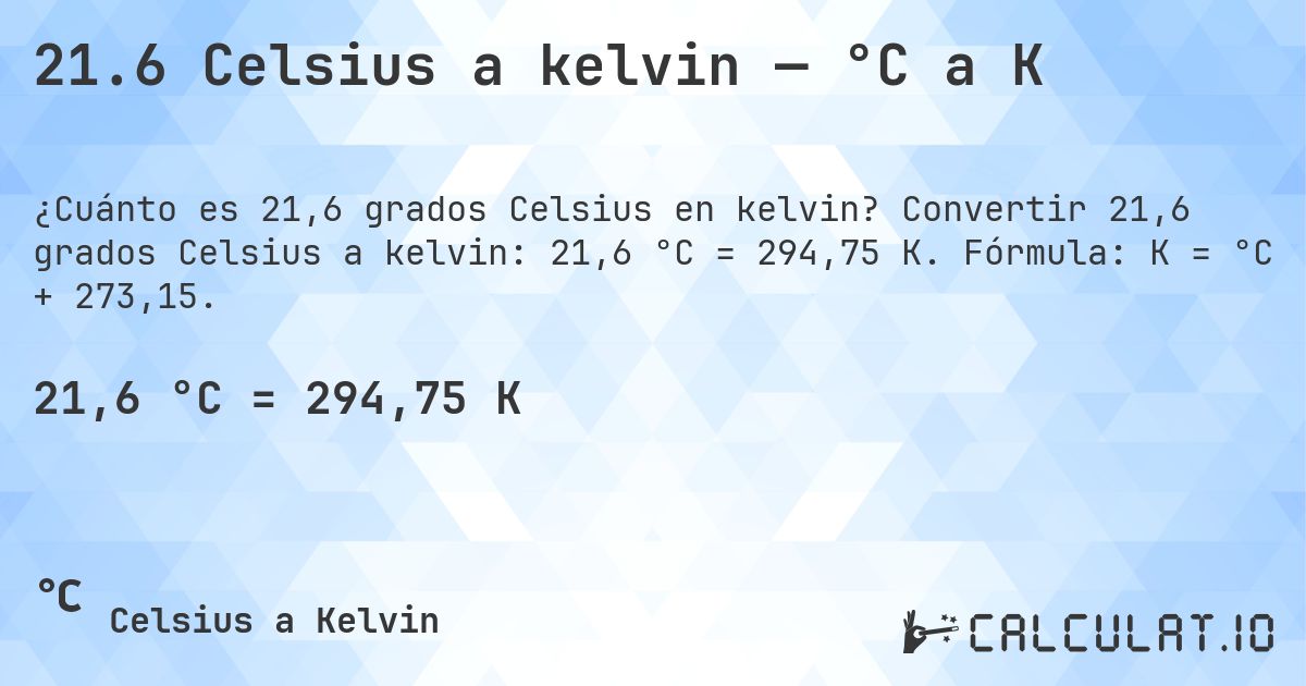21.6 Celsius a kelvin — °C a K. Convertir 21,6 grados Celsius a kelvin: 21,6 °C = 294,75 K. Fórmula: K = °C + 273,15.