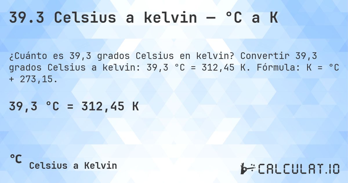39.3 Celsius a kelvin — °C a K. Convertir 39,3 grados Celsius a kelvin: 39,3 °C = 312,45 K. Fórmula: K = °C + 273,15.