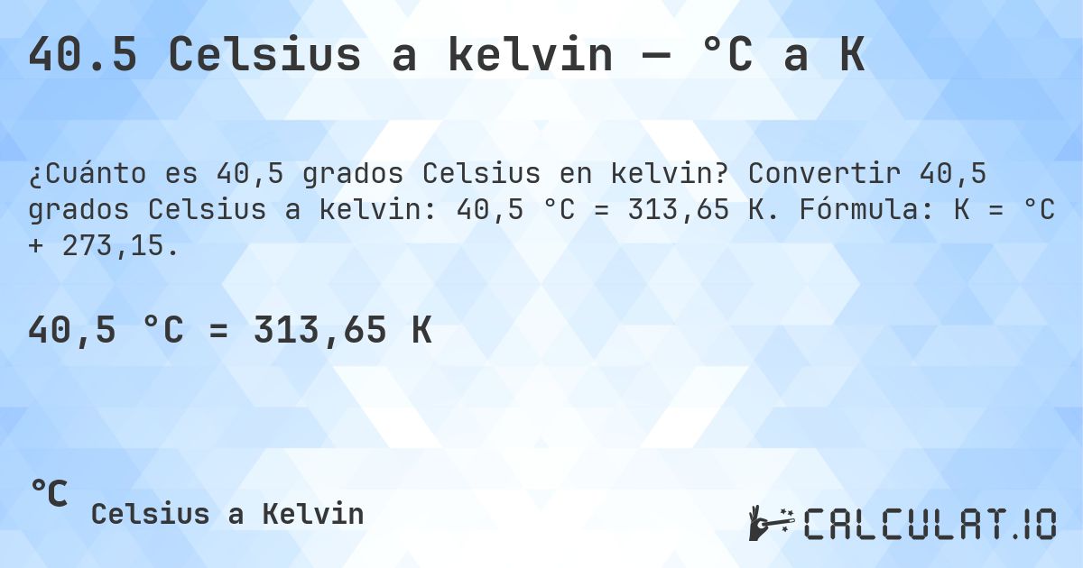 40.5 Celsius a kelvin — °C a K. Convertir 40,5 grados Celsius a kelvin: 40,5 °C = 313,65 K. Fórmula: K = °C + 273,15.