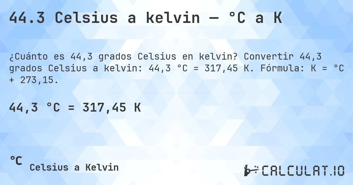 44.3 Celsius a kelvin — °C a K. Convertir 44,3 grados Celsius a kelvin: 44,3 °C = 317,45 K. Fórmula: K = °C + 273,15.