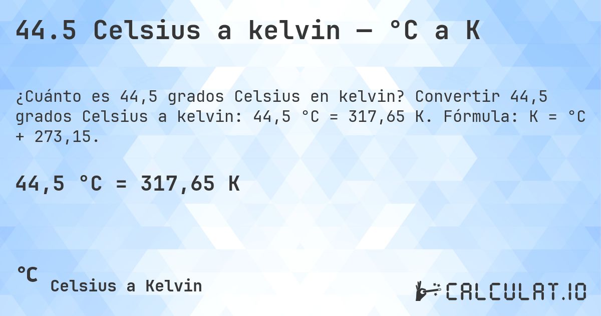 44.5 Celsius a kelvin — °C a K. Convertir 44,5 grados Celsius a kelvin: 44,5 °C = 317,65 K. Fórmula: K = °C + 273,15.