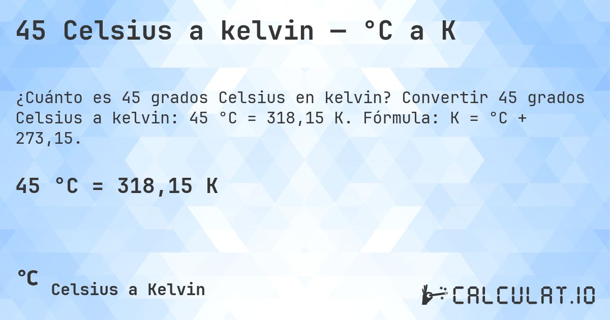 45 Celsius a kelvin — °C a K. Convertir 45 grados Celsius a kelvin: 45 °C = 318,15 K. Fórmula: K = °C + 273,15.
