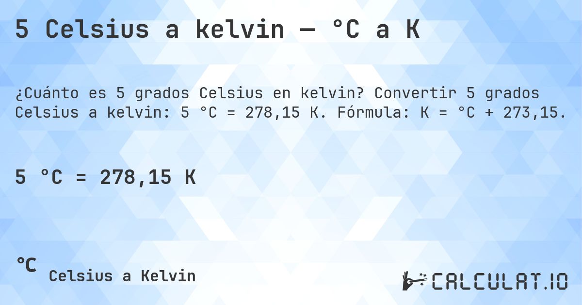 5 Celsius a kelvin — °C a K. Convertir 5 grados Celsius a kelvin: 5 °C = 278,15 K. Fórmula: K = °C + 273,15.