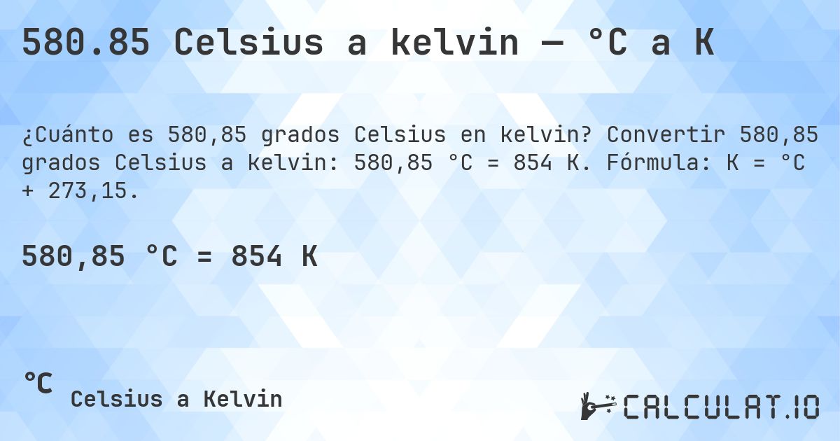 580.85 Celsius a kelvin — °C a K. Convertir 580,85 grados Celsius a kelvin: 580,85 °C = 854 K. Fórmula: K = °C + 273,15.