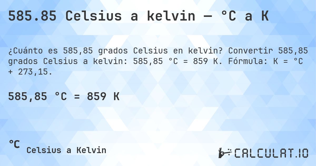 585.85 Celsius a kelvin — °C a K. Convertir 585,85 grados Celsius a kelvin: 585,85 °C = 859 K. Fórmula: K = °C + 273,15.