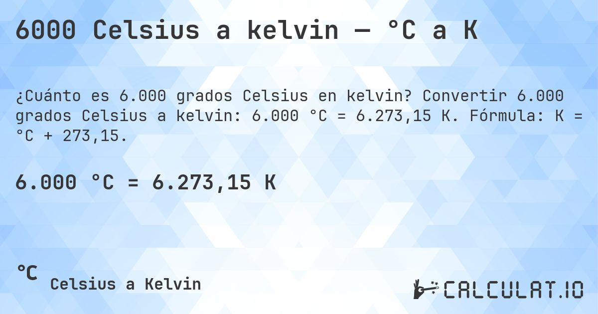 6000 Celsius a kelvin — °C a K. Convertir 6.000 grados Celsius a kelvin: 6.000 °C = 6.273,15 K. Fórmula: K = °C + 273,15.