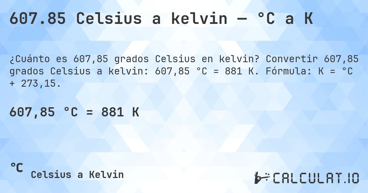 607.85 Celsius a kelvin — °C a K. Convertir 607,85 grados Celsius a kelvin: 607,85 °C = 881 K. Fórmula: K = °C + 273,15.