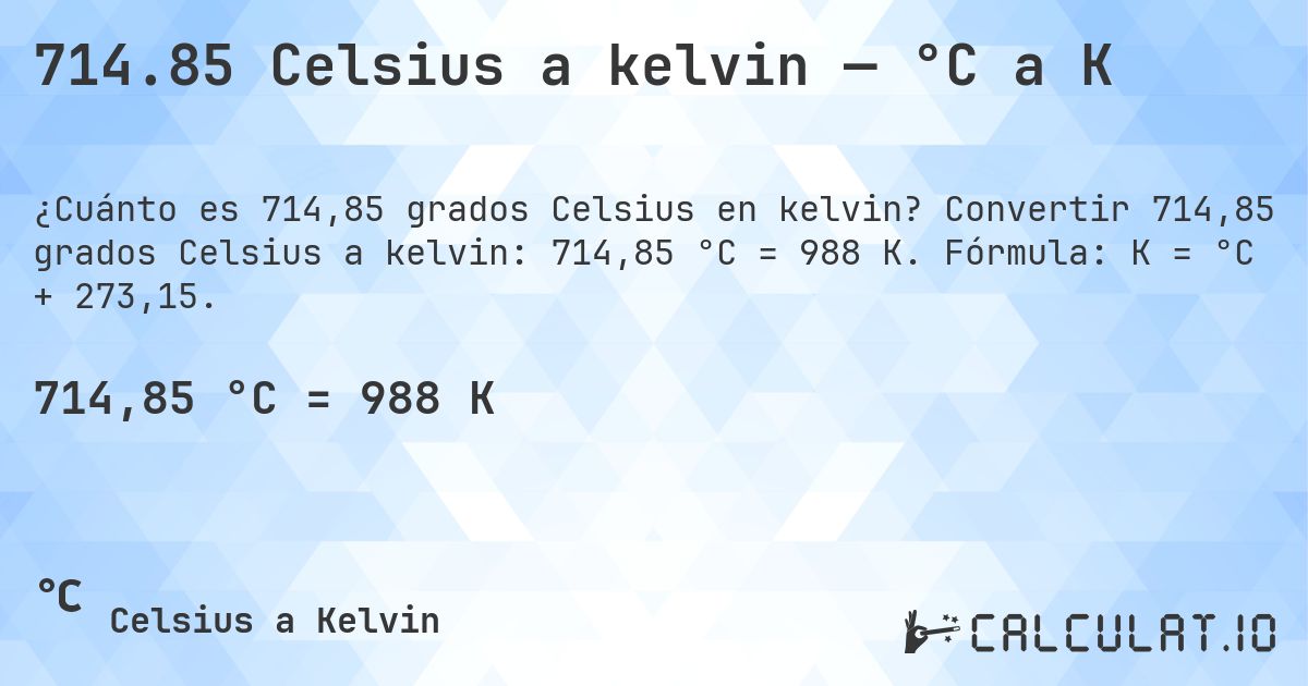 714.85 Celsius a kelvin — °C a K. Convertir 714,85 grados Celsius a kelvin: 714,85 °C = 988 K. Fórmula: K = °C + 273,15.