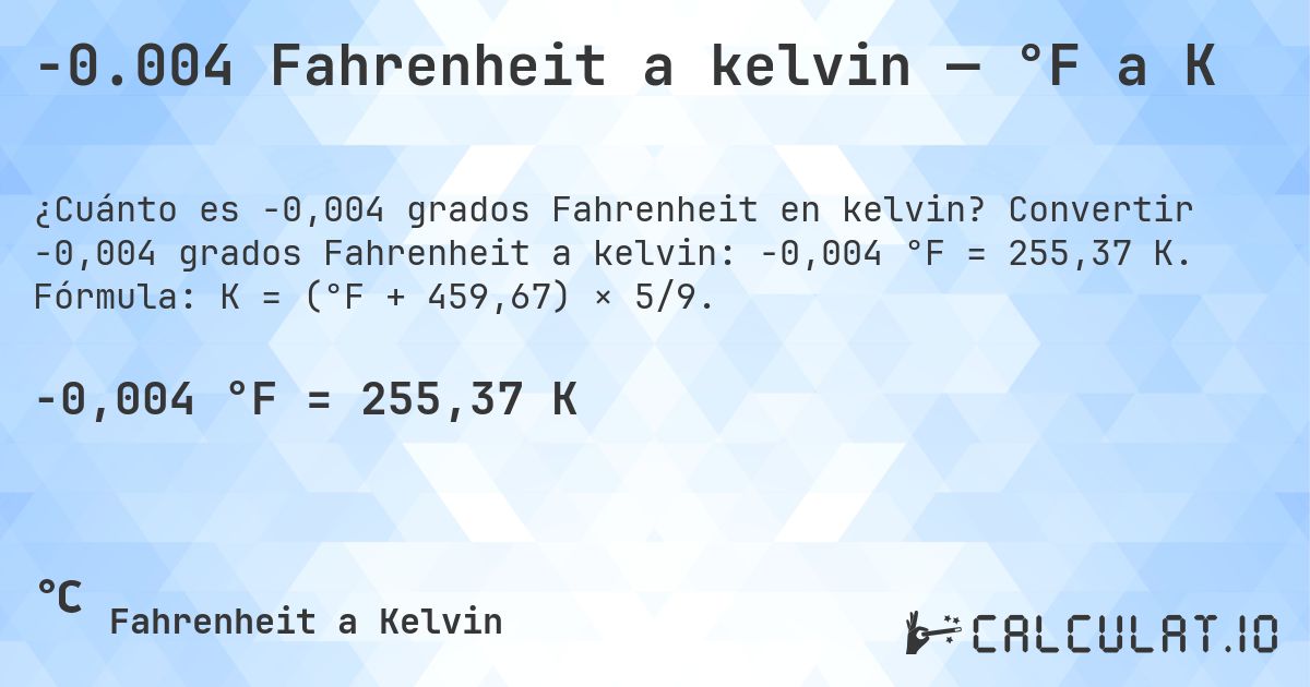 -0.004 Fahrenheit a kelvin — °F a K. Convertir -0,004 grados Fahrenheit a kelvin: -0,004 °F = 255,37 K. Fórmula: K = (°F + 459,67) × 5/9.