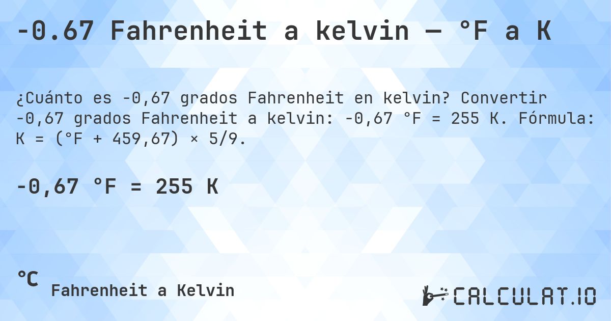 -0.67 Fahrenheit a kelvin — °F a K. Convertir -0,67 grados Fahrenheit a kelvin: -0,67 °F = 255 K. Fórmula: K = (°F + 459,67) × 5/9.