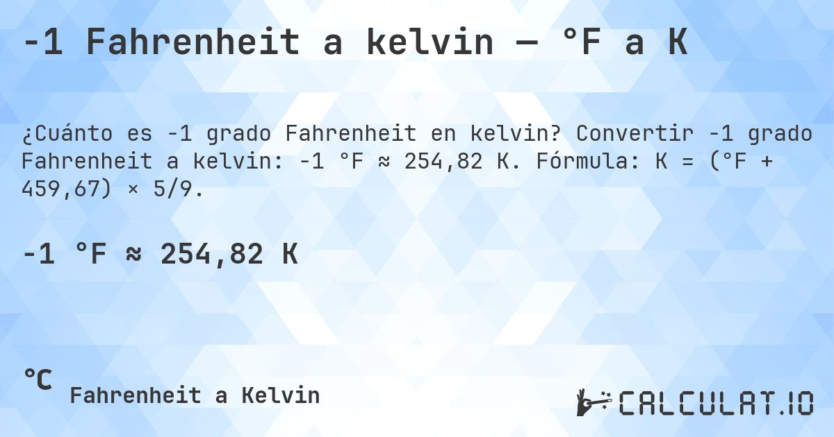 -1 Fahrenheit a kelvin — °F a K. Convertir -1 grado Fahrenheit a kelvin: -1 °F ≈ 254,82 K. Fórmula: K = (°F + 459,67) × 5/9.