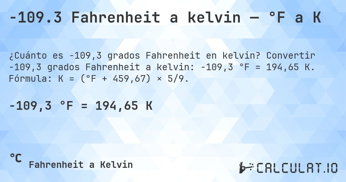 -109.3 Fahrenheit a kelvin — °F a K. Convertir -109,3 grados Fahrenheit a kelvin: -109,3 °F = 194,65 K. Fórmula: K = (°F + 459,67) × 5/9.