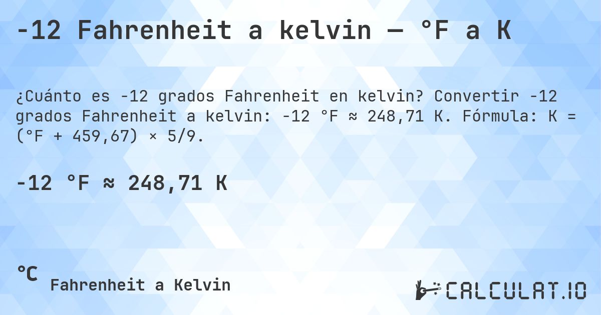 -12 Fahrenheit a kelvin — °F a K. Convertir -12 grados Fahrenheit a kelvin: -12 °F ≈ 248,71 K. Fórmula: K = (°F + 459,67) × 5/9.