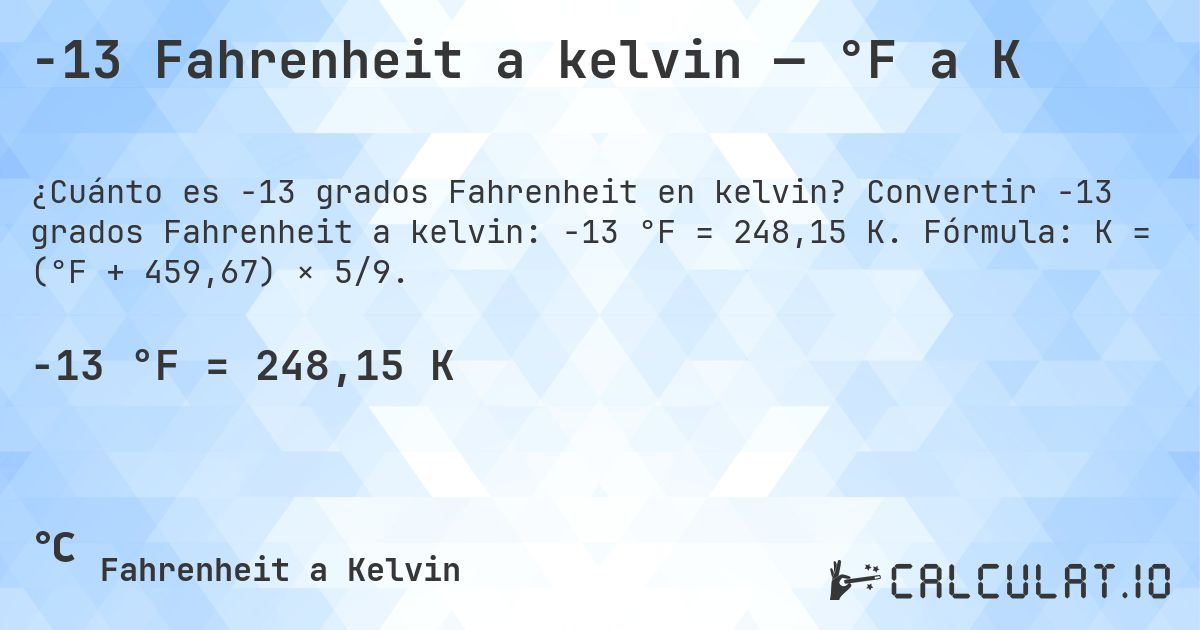 -13 Fahrenheit a kelvin — °F a K. Convertir -13 grados Fahrenheit a kelvin: -13 °F = 248,15 K. Fórmula: K = (°F + 459,67) × 5/9.