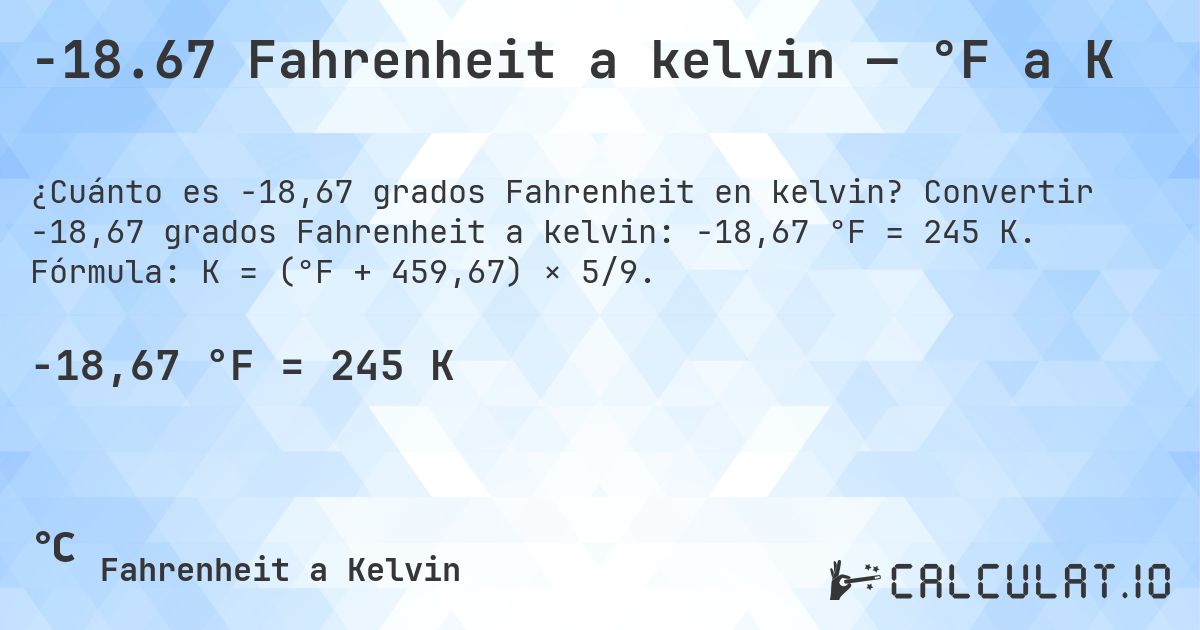 -18.67 Fahrenheit a kelvin — °F a K. Convertir -18,67 grados Fahrenheit a kelvin: -18,67 °F = 245 K. Fórmula: K = (°F + 459,67) × 5/9.
