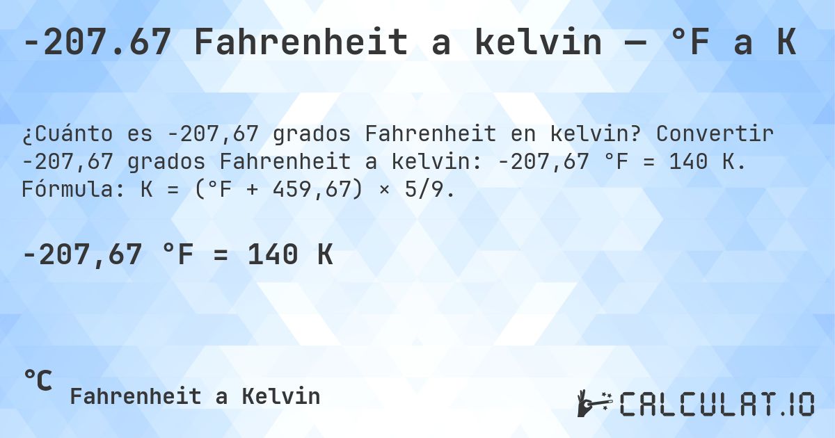 -207.67 Fahrenheit a kelvin — °F a K. Convertir -207,67 grados Fahrenheit a kelvin: -207,67 °F = 140 K. Fórmula: K = (°F + 459,67) × 5/9.