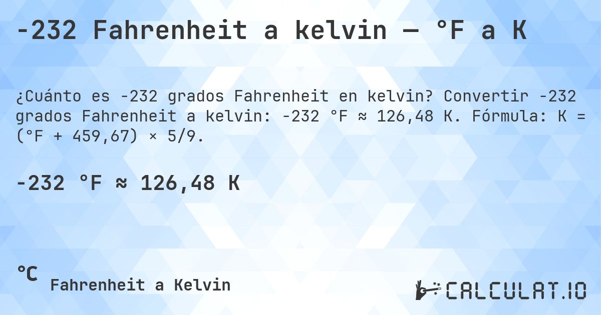 -232 Fahrenheit a kelvin — °F a K. Convertir -232 grados Fahrenheit a kelvin: -232 °F ≈ 126,48 K. Fórmula: K = (°F + 459,67) × 5/9.