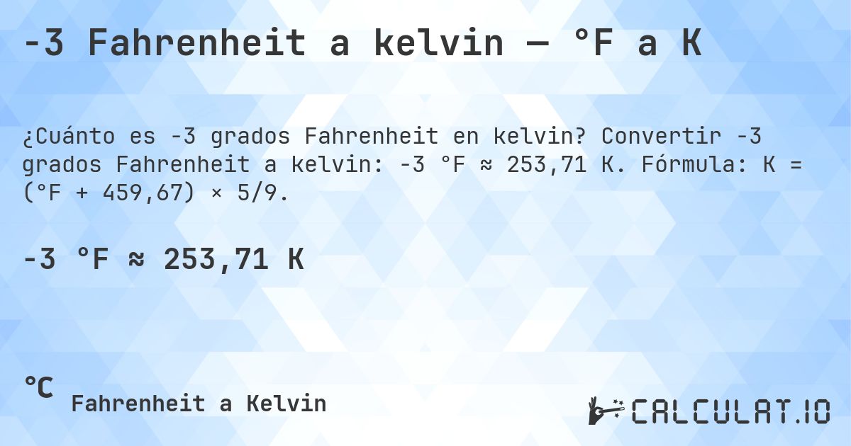 -3 Fahrenheit a kelvin — °F a K. Convertir -3 grados Fahrenheit a kelvin: -3 °F ≈ 253,71 K. Fórmula: K = (°F + 459,67) × 5/9.