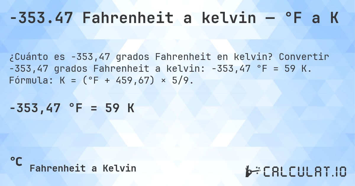 -353.47 Fahrenheit a kelvin — °F a K. Convertir -353,47 grados Fahrenheit a kelvin: -353,47 °F = 59 K. Fórmula: K = (°F + 459,67) × 5/9.