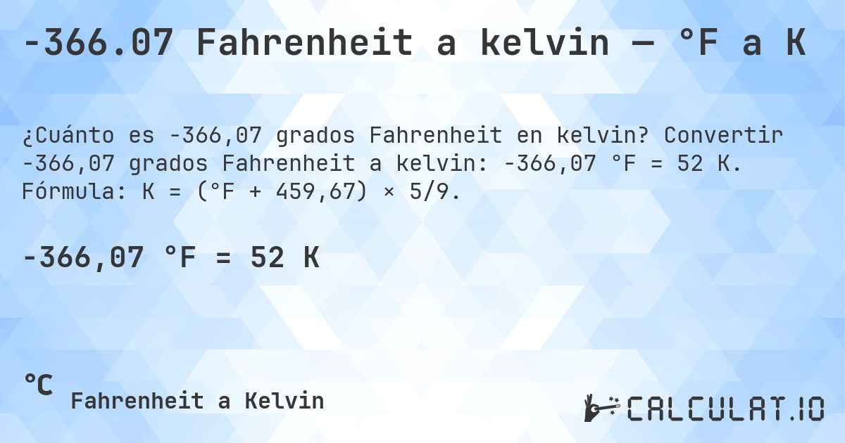 -366.07 Fahrenheit a kelvin — °F a K. Convertir -366,07 grados Fahrenheit a kelvin: -366,07 °F = 52 K. Fórmula: K = (°F + 459,67) × 5/9.