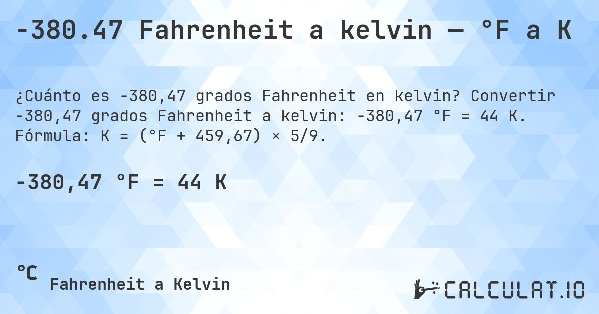 -380.47 Fahrenheit a kelvin — °F a K. Convertir -380,47 grados Fahrenheit a kelvin: -380,47 °F = 44 K. Fórmula: K = (°F + 459,67) × 5/9.