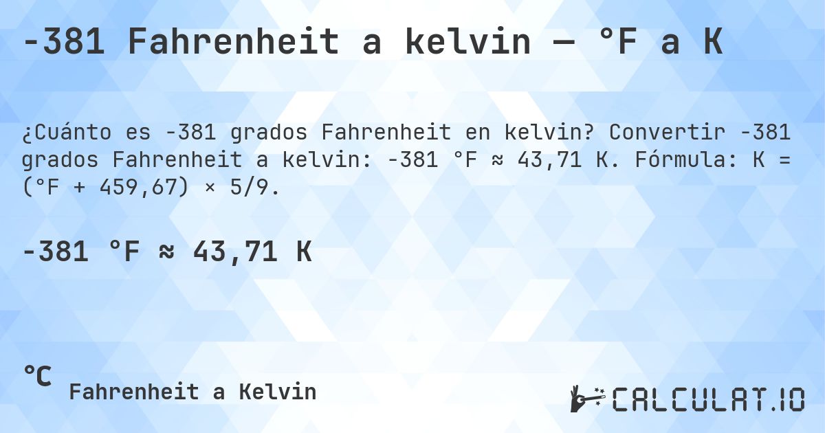 -381 Fahrenheit a kelvin — °F a K. Convertir -381 grados Fahrenheit a kelvin: -381 °F ≈ 43,71 K. Fórmula: K = (°F + 459,67) × 5/9.