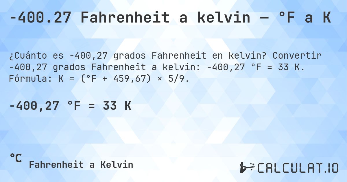 -400.27 Fahrenheit a kelvin — °F a K. Convertir -400,27 grados Fahrenheit a kelvin: -400,27 °F = 33 K. Fórmula: K = (°F + 459,67) × 5/9.