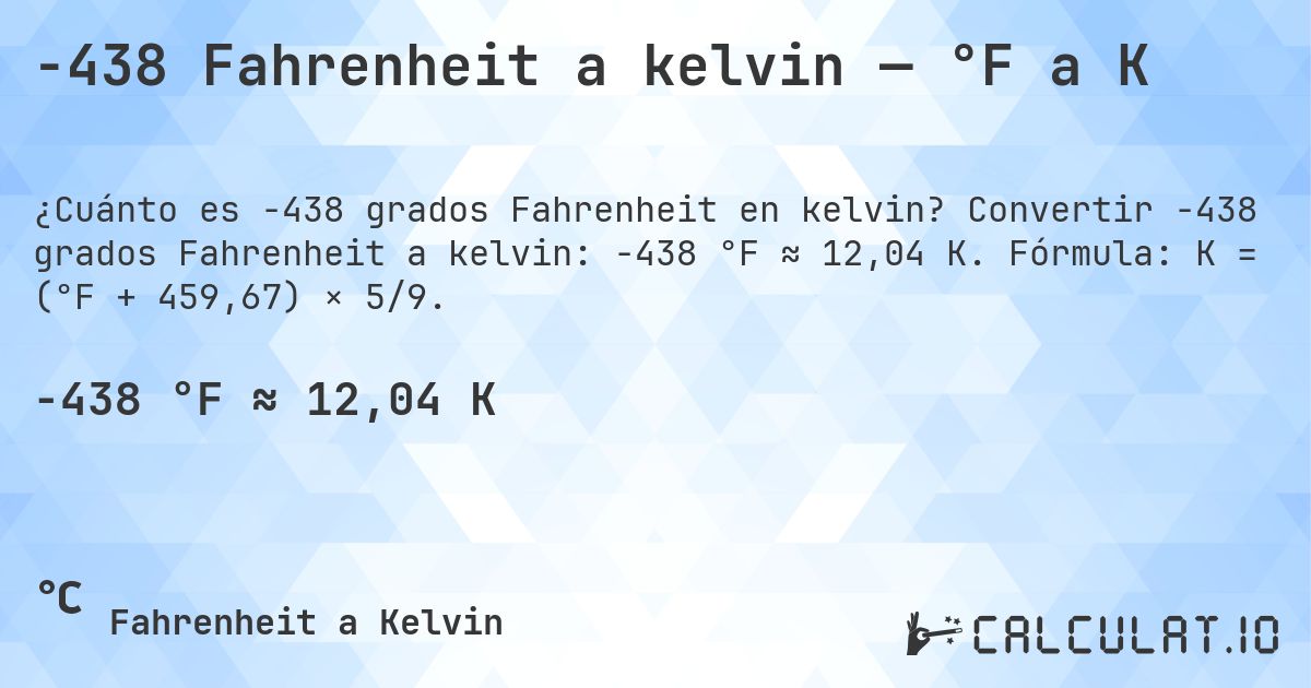 -438 Fahrenheit a kelvin — °F a K. Convertir -438 grados Fahrenheit a kelvin: -438 °F ≈ 12,04 K. Fórmula: K = (°F + 459,67) × 5/9.