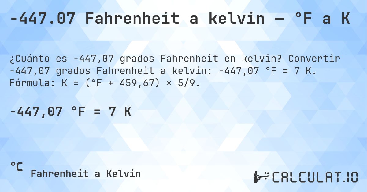 -447.07 Fahrenheit a kelvin — °F a K. Convertir -447,07 grados Fahrenheit a kelvin: -447,07 °F = 7 K. Fórmula: K = (°F + 459,67) × 5/9.