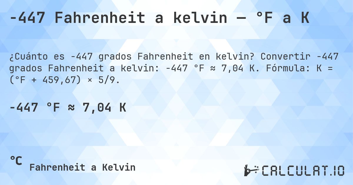 -447 Fahrenheit a kelvin — °F a K. Convertir -447 grados Fahrenheit a kelvin: -447 °F ≈ 7,04 K. Fórmula: K = (°F + 459,67) × 5/9.