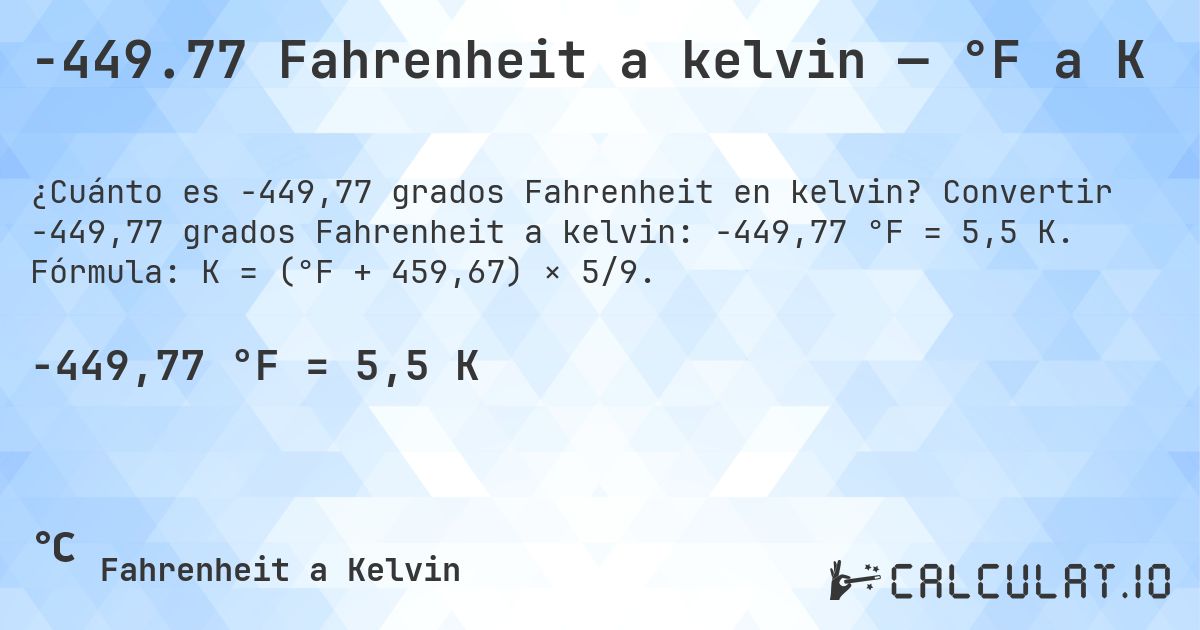 -449.77 Fahrenheit a kelvin — °F a K. Convertir -449,77 grados Fahrenheit a kelvin: -449,77 °F = 5,5 K. Fórmula: K = (°F + 459,67) × 5/9.