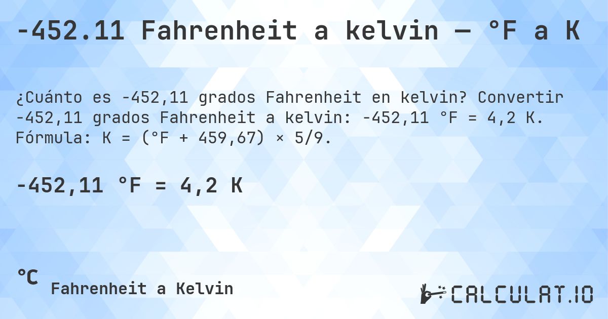 -452.11 Fahrenheit a kelvin — °F a K. Convertir -452,11 grados Fahrenheit a kelvin: -452,11 °F = 4,2 K. Fórmula: K = (°F + 459,67) × 5/9.