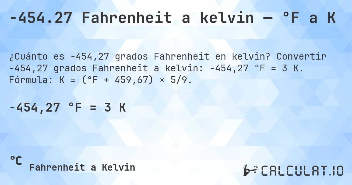 -454.27 Fahrenheit a kelvin — °F a K. Convertir -454,27 grados Fahrenheit a kelvin: -454,27 °F = 3 K. Fórmula: K = (°F + 459,67) × 5/9.