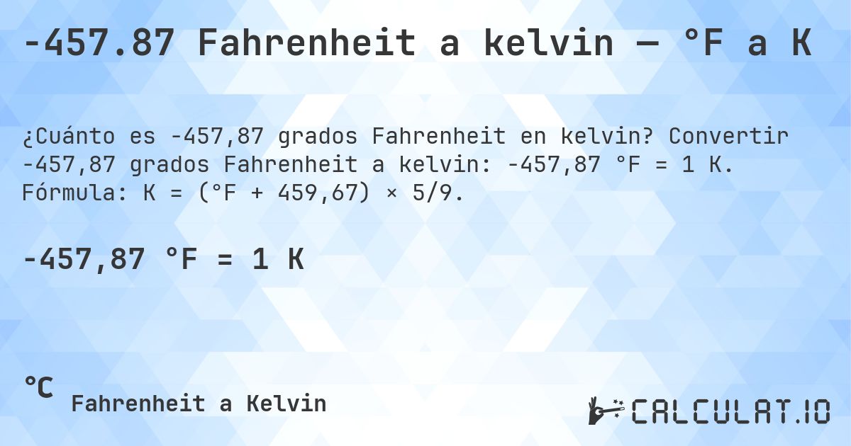-457.87 Fahrenheit a kelvin — °F a K. Convertir -457,87 grados Fahrenheit a kelvin: -457,87 °F = 1 K. Fórmula: K = (°F + 459,67) × 5/9.