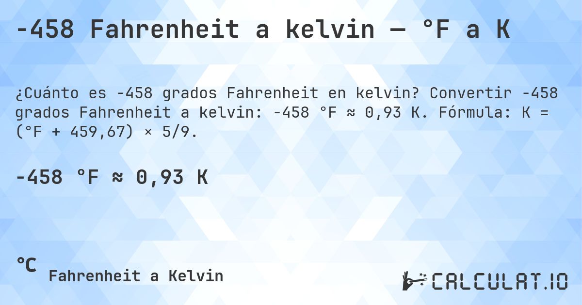 -458 Fahrenheit a kelvin — °F a K. Convertir -458 grados Fahrenheit a kelvin: -458 °F ≈ 0,93 K. Fórmula: K = (°F + 459,67) × 5/9.