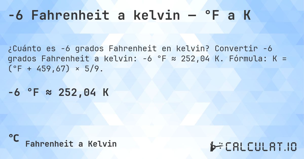 -6 Fahrenheit a kelvin — °F a K. Convertir -6 grados Fahrenheit a kelvin: -6 °F ≈ 252,04 K. Fórmula: K = (°F + 459,67) × 5/9.