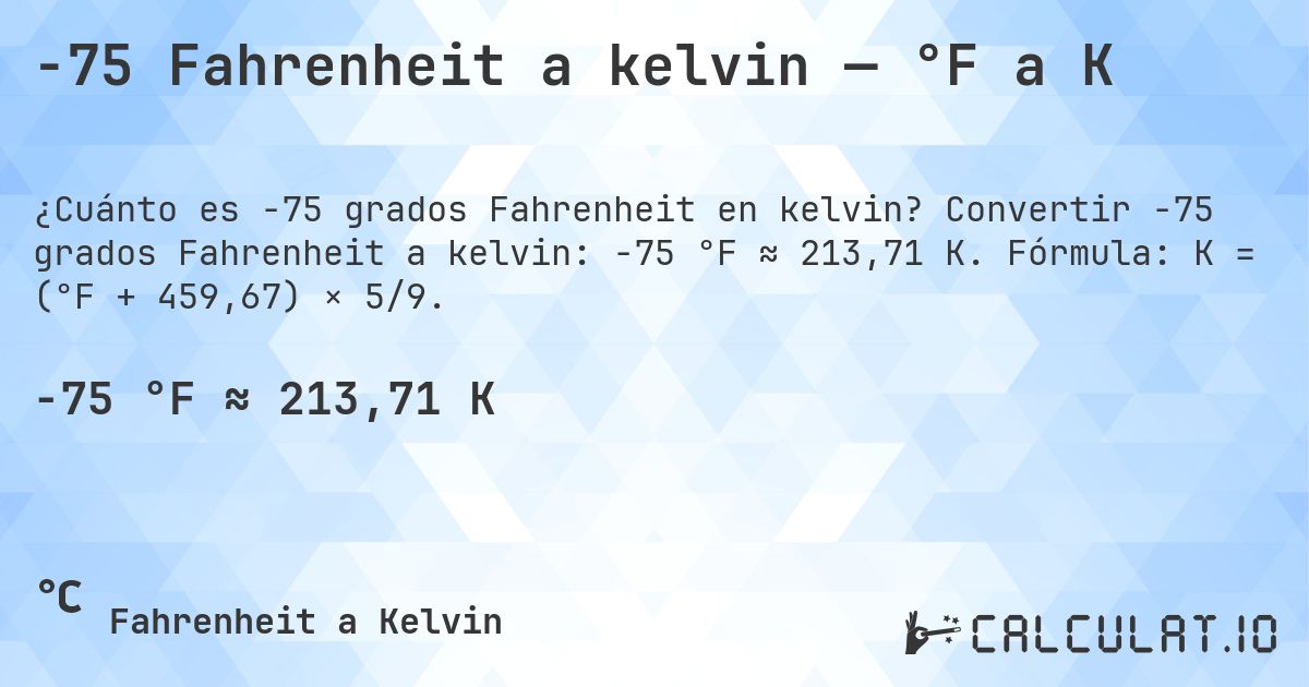 -75 Fahrenheit a kelvin — °F a K. Convertir -75 grados Fahrenheit a kelvin: -75 °F ≈ 213,71 K. Fórmula: K = (°F + 459,67) × 5/9.
