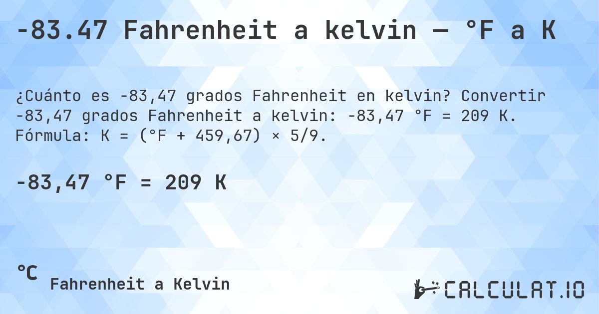 -83.47 Fahrenheit a kelvin — °F a K. Convertir -83,47 grados Fahrenheit a kelvin: -83,47 °F = 209 K. Fórmula: K = (°F + 459,67) × 5/9.