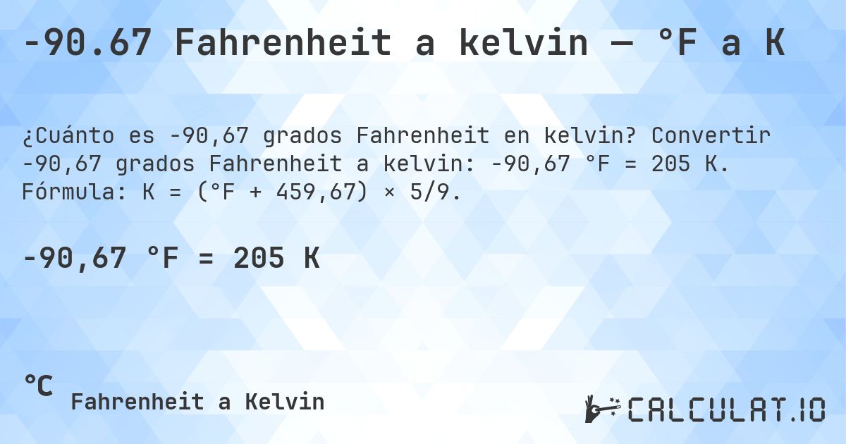 -90.67 Fahrenheit a kelvin — °F a K. Convertir -90,67 grados Fahrenheit a kelvin: -90,67 °F = 205 K. Fórmula: K = (°F + 459,67) × 5/9.