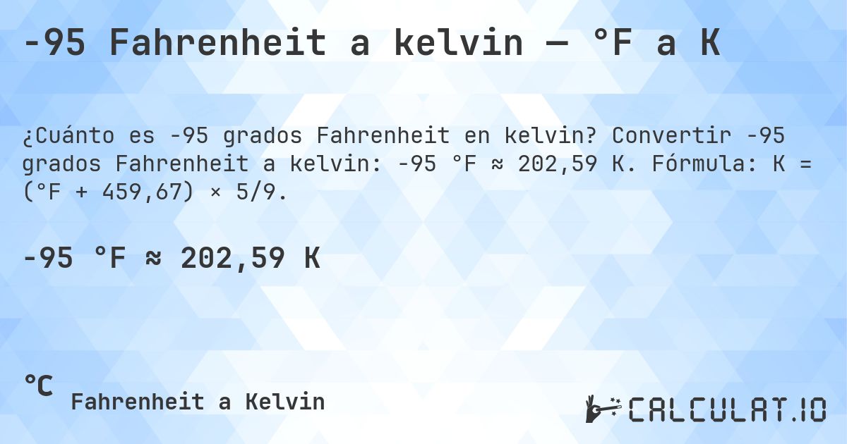 -95 Fahrenheit a kelvin — °F a K. Convertir -95 grados Fahrenheit a kelvin: -95 °F ≈ 202,59 K. Fórmula: K = (°F + 459,67) × 5/9.