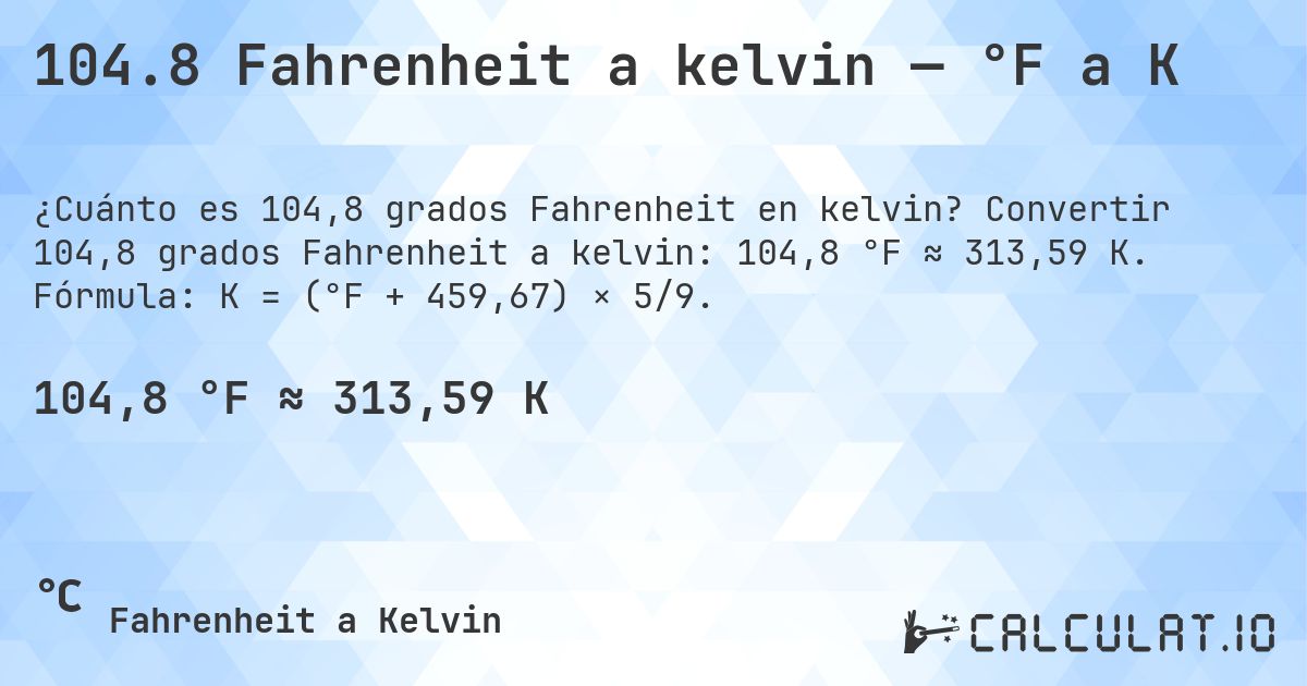104.8 Fahrenheit a kelvin — °F a K. Convertir 104,8 grados Fahrenheit a kelvin: 104,8 °F ≈ 313,59 K. Fórmula: K = (°F + 459,67) × 5/9.