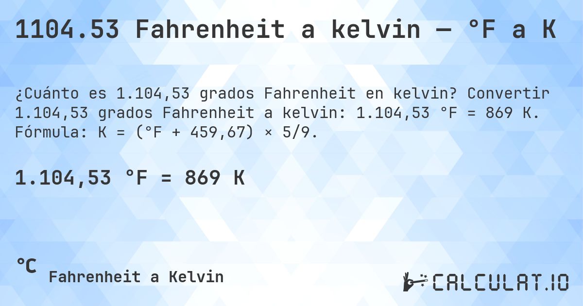 1104.53 Fahrenheit a kelvin — °F a K. Convertir 1.104,53 grados Fahrenheit a kelvin: 1.104,53 °F = 869 K. Fórmula: K = (°F + 459,67) × 5/9.