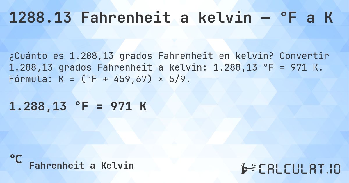 1288.13 Fahrenheit a kelvin — °F a K. Convertir 1.288,13 grados Fahrenheit a kelvin: 1.288,13 °F = 971 K. Fórmula: K = (°F + 459,67) × 5/9.